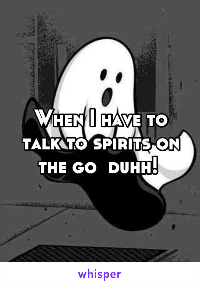 When I have to talk to spirits on the go  duhh! 