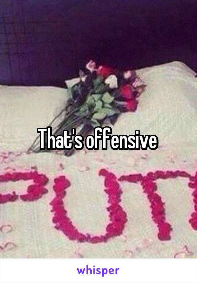 That's offensive 
