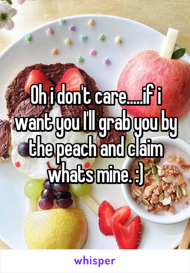 Oh i don't care.....if i want you I'll grab you by the peach and claim whats mine. :)