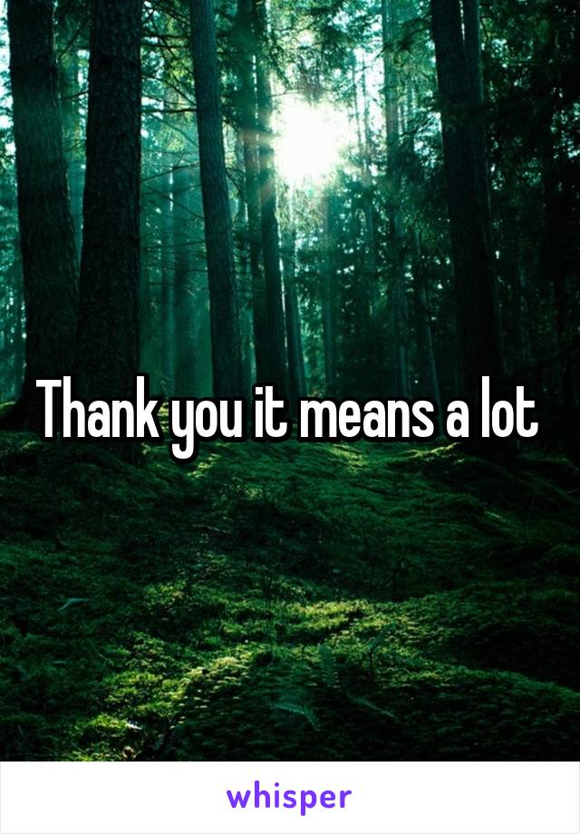 Thank you it means a lot 