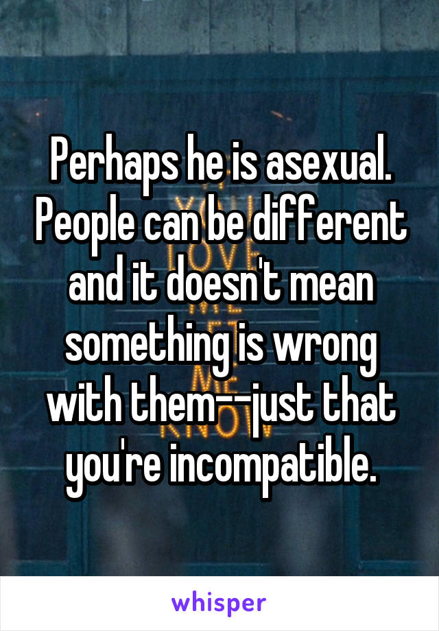 Perhaps he is asexual. People can be different and it doesn't mean something is wrong with them--just that you're incompatible.