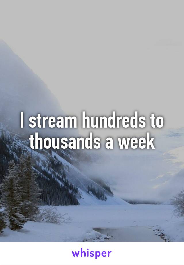 I stream hundreds to thousands a week