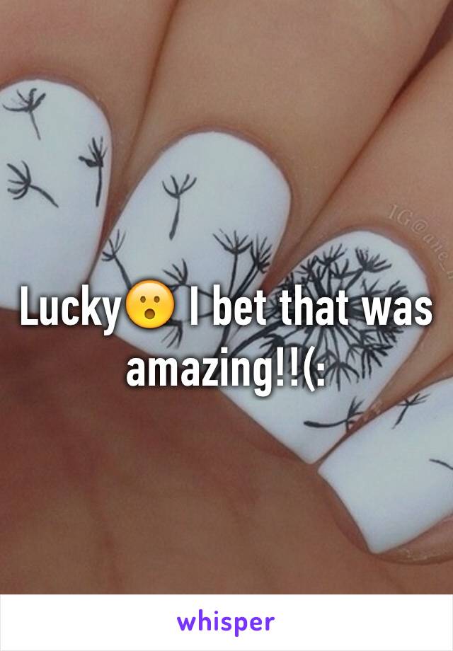 Lucky😮 I bet that was amazing!!(:
