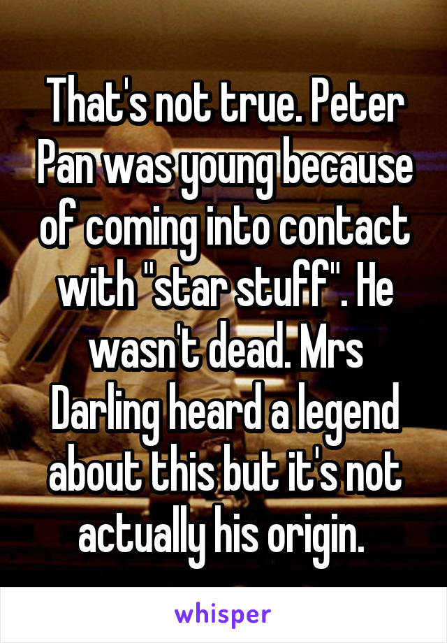 That's not true. Peter Pan was young because of coming into contact with "star stuff". He wasn't dead. Mrs Darling heard a legend about this but it's not actually his origin. 