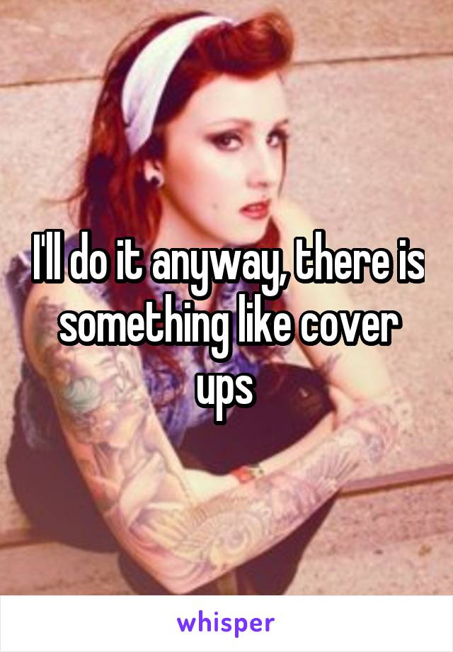 I'll do it anyway, there is something like cover ups 
