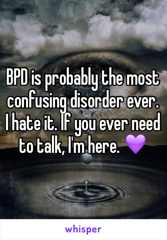 BPD is probably the most confusing disorder ever. I hate it. If you ever need to talk, I'm here. ðŸ’œ