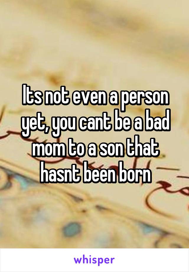 Its not even a person yet, you cant be a bad mom to a son that hasnt been born