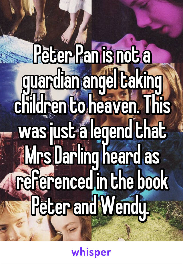 Peter Pan is not a guardian angel taking children to heaven. This was just a legend that Mrs Darling heard as referenced in the book Peter and Wendy. 