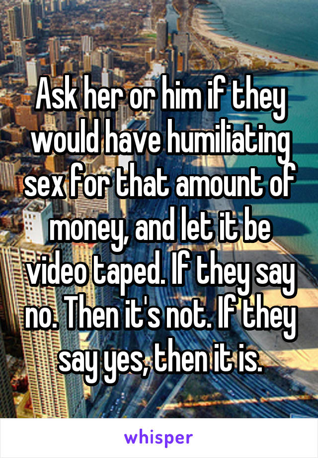 Ask her or him if they would have humiliating sex for that amount of money, and let it be video taped. If they say no. Then it's not. If they say yes, then it is.