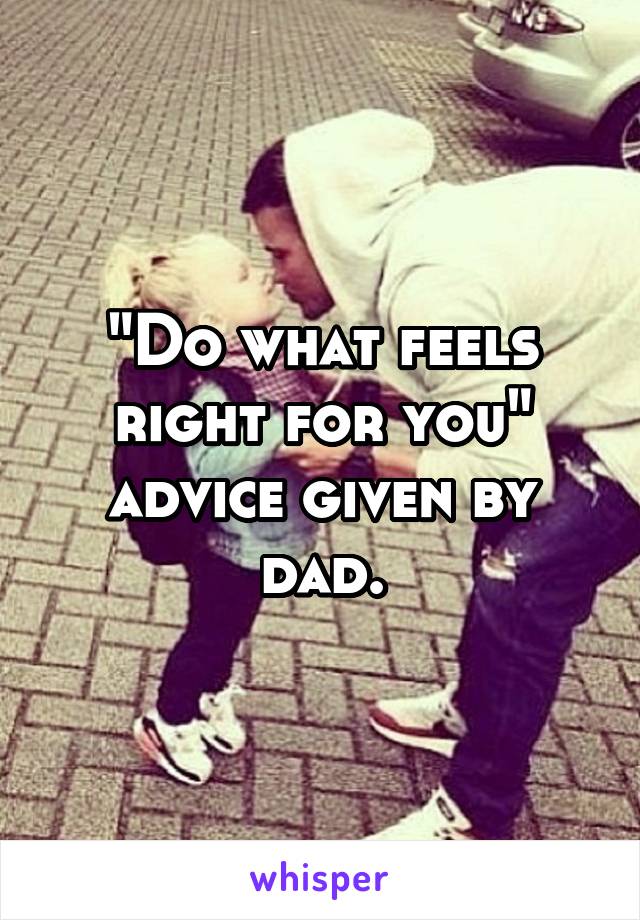 "Do what feels right for you" advice given by dad.