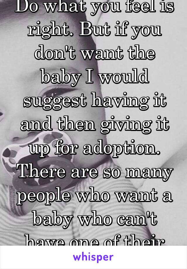 Do what you feel is right. But if you don't want the baby I would suggest having it and then giving it up for adoption. There are so many people who want a baby who can't have one of their own.