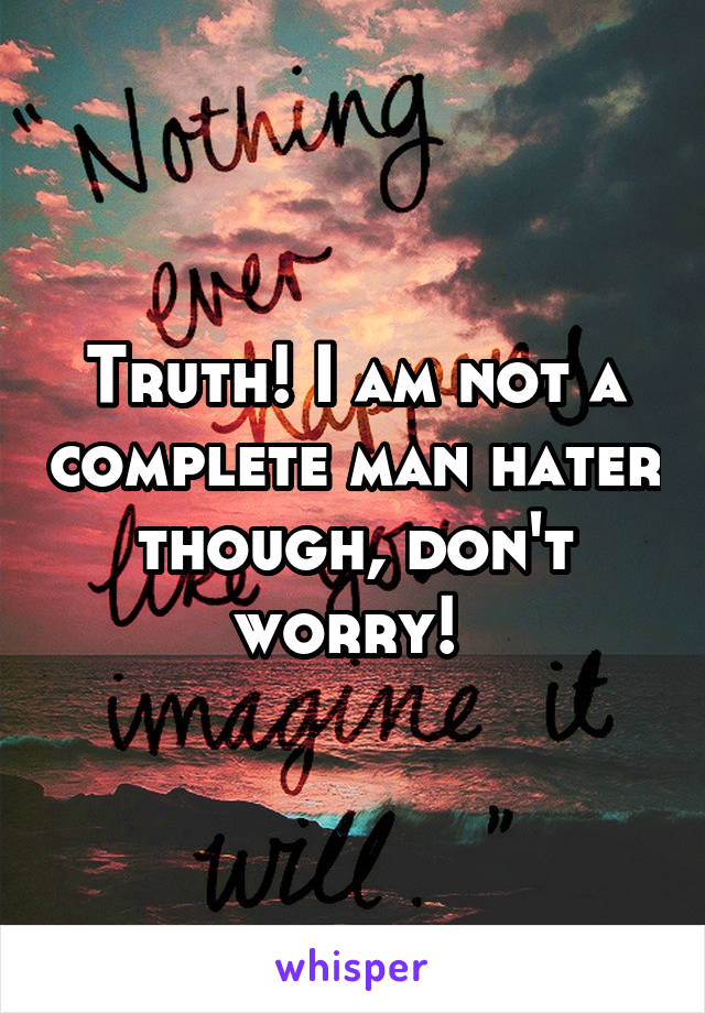 Truth! I am not a complete man hater though, don't worry! 