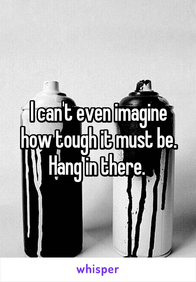 I can't even imagine how tough it must be. Hang in there. 