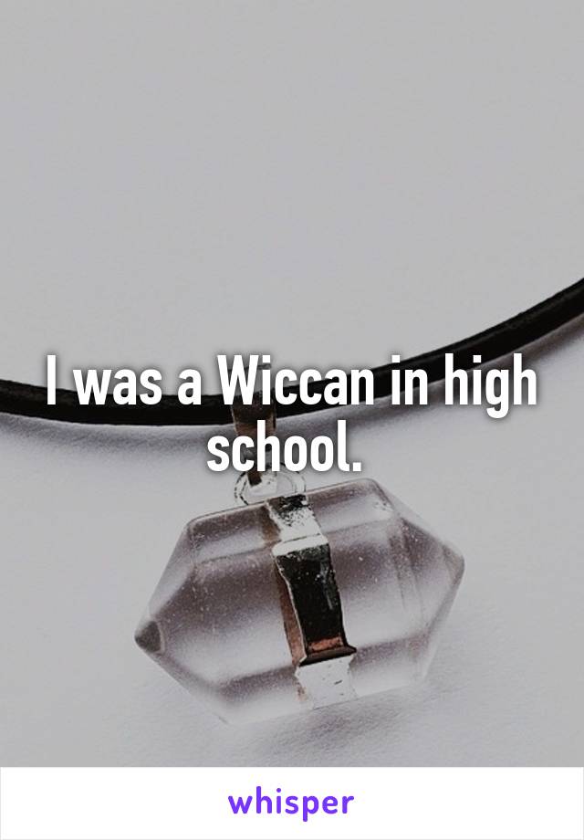 I was a Wiccan in high school. 