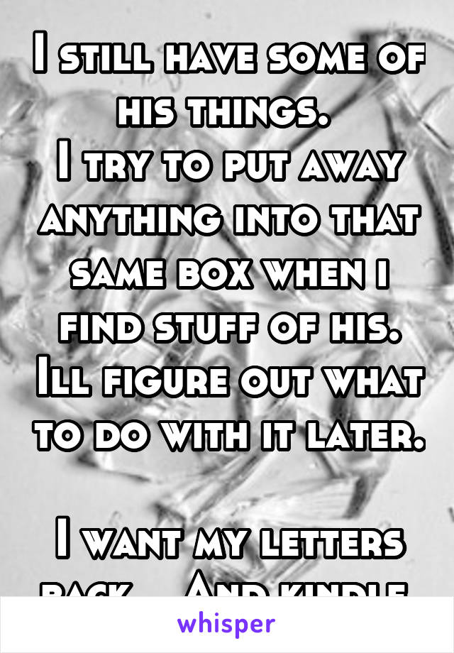 I still have some of his things. 
I try to put away anything into that same box when i find stuff of his. Ill figure out what to do with it later. 
I want my letters back... And kindle.