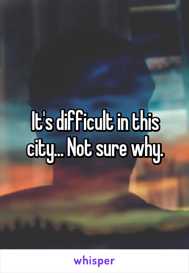 It's difficult in this city... Not sure why.