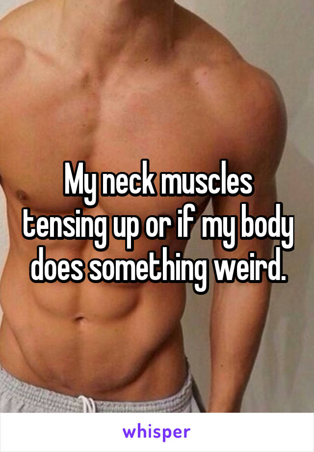 My neck muscles tensing up or if my body does something weird.