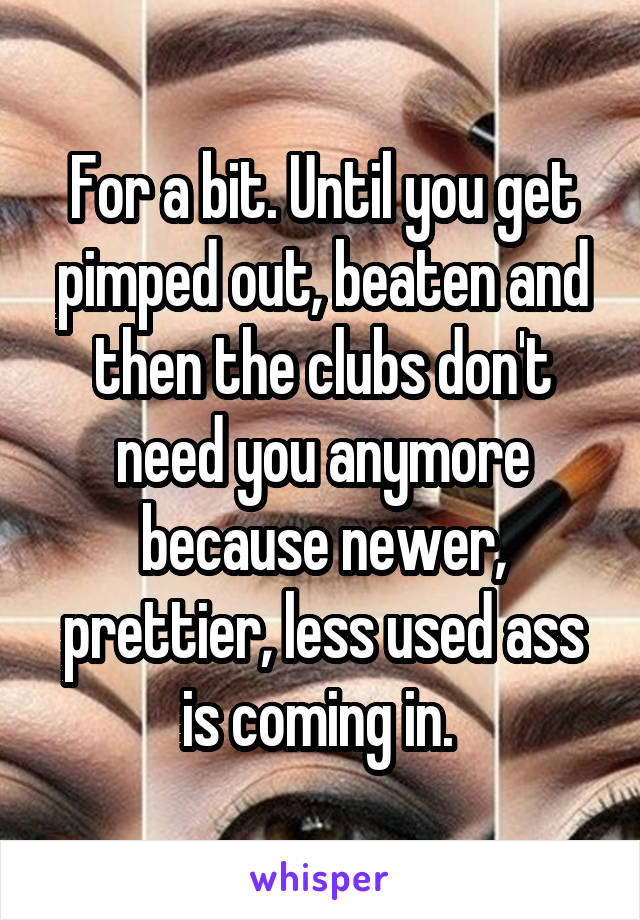 For a bit. Until you get pimped out, beaten and then the clubs don't need you anymore because newer, prettier, less used ass is coming in. 
