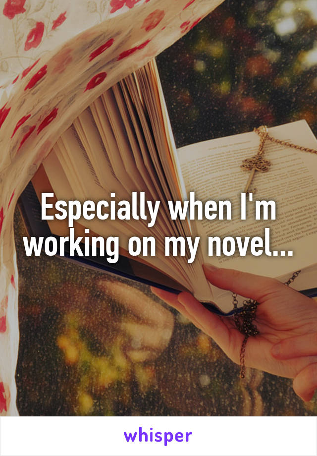 Especially when I'm working on my novel...