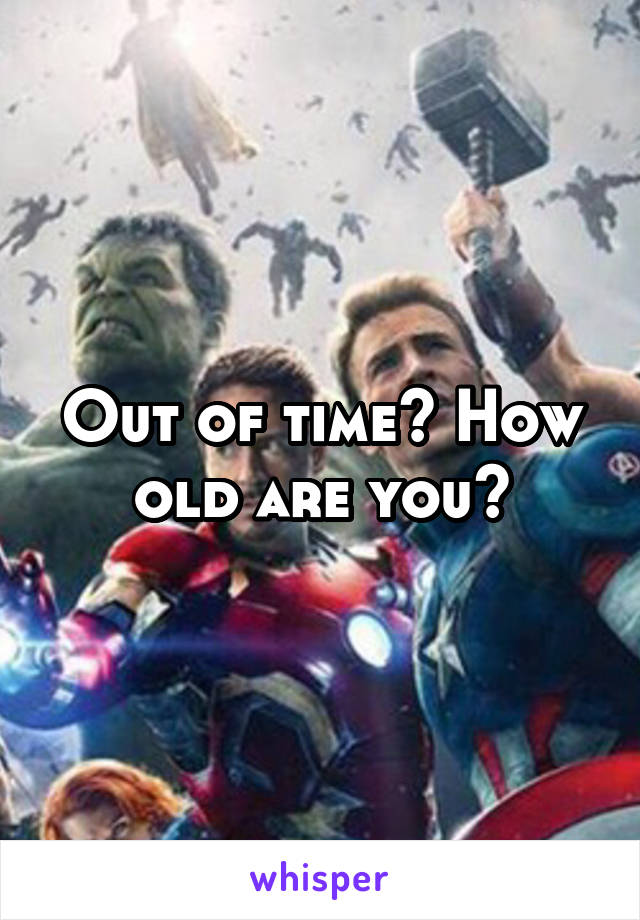 Out of time? How old are you?
