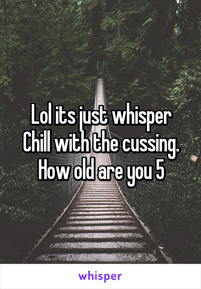 Lol its just whisper
Chill with the cussing. How old are you 5