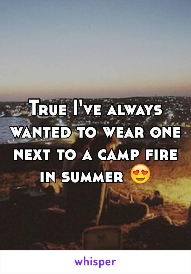 True I've always wanted to wear one next to a camp fire in summer 😍