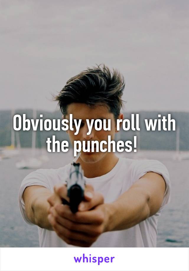 Obviously you roll with the punches! 