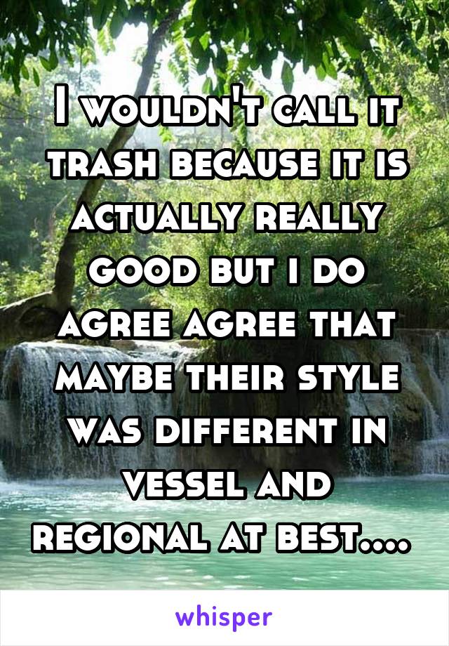 I wouldn't call it trash because it is actually really good but i do agree agree that maybe their style was different in vessel and regional at best.... 