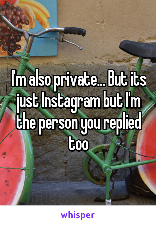 I'm also private... But its just Instagram but I'm the person you replied too