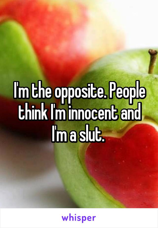 I'm the opposite. People think I'm innocent and I'm a slut. 