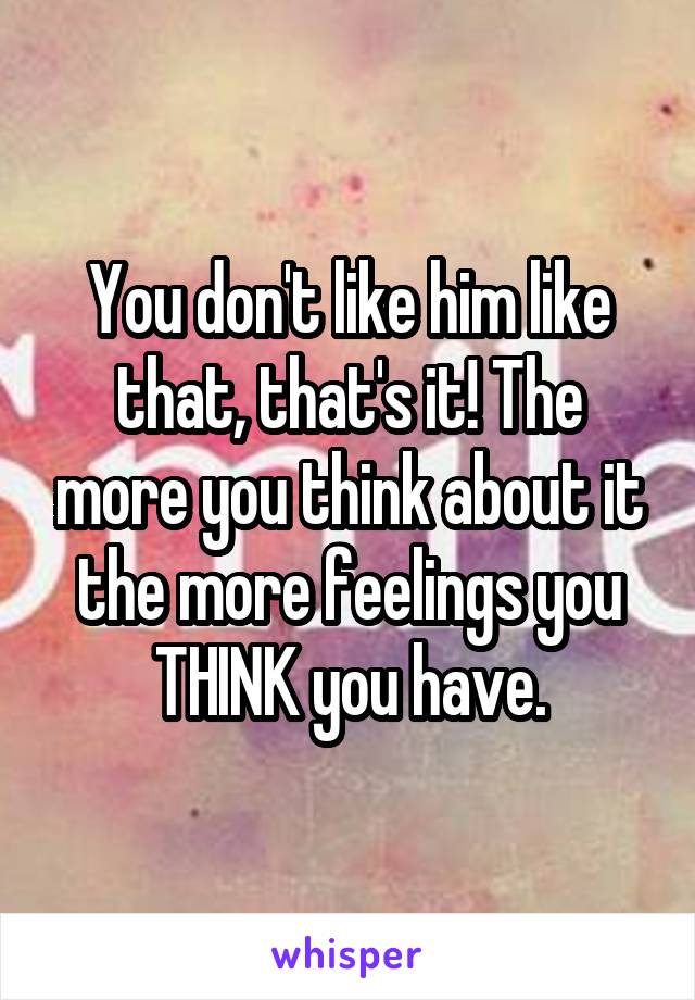 You don't like him like that, that's it! The more you think about it the more feelings you THINK you have.