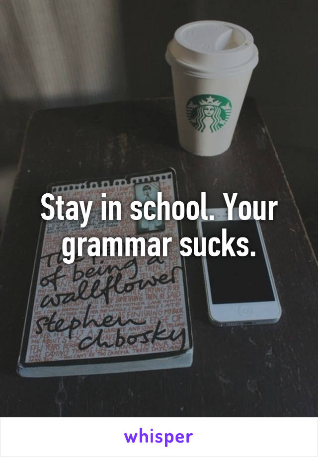 Stay in school. Your grammar sucks.