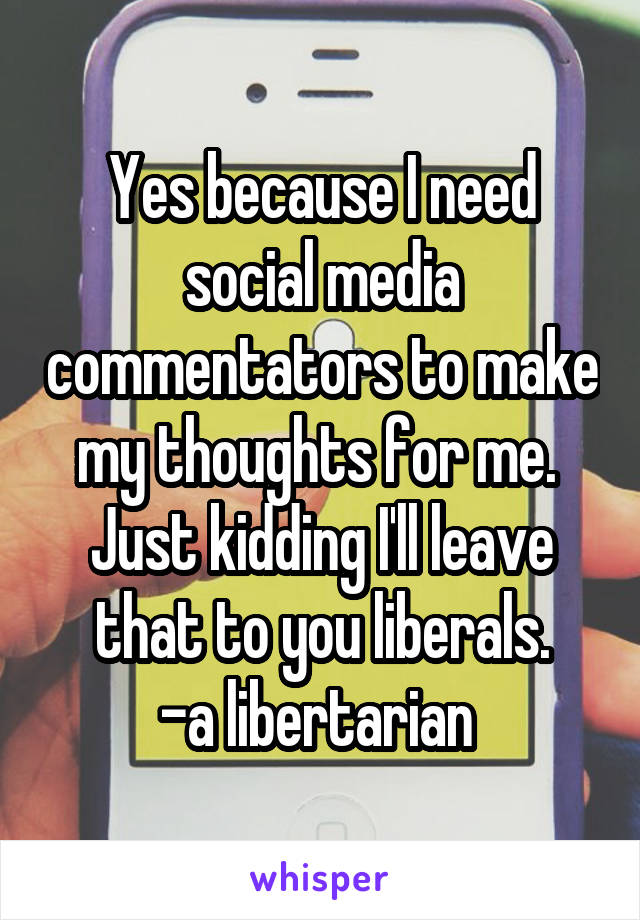 Yes because I need social media commentators to make my thoughts for me.  Just kidding I'll leave that to you liberals.
-a libertarian 