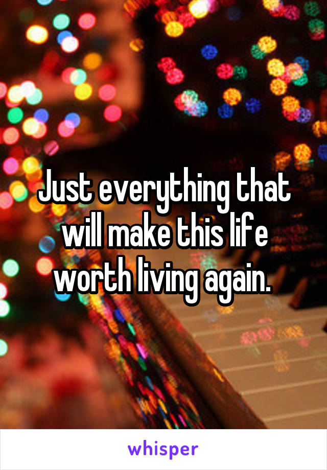 Just everything that will make this life worth living again. 