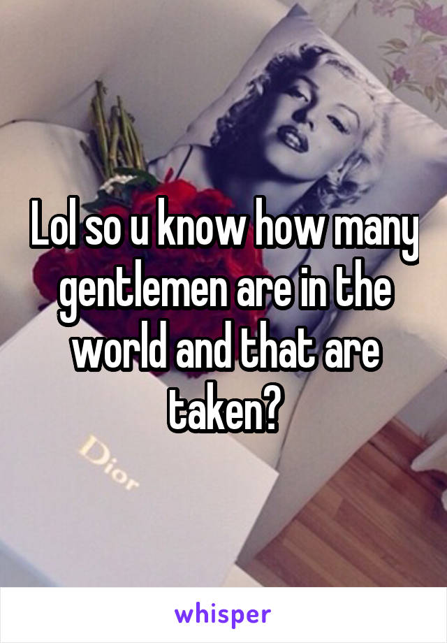 Lol so u know how many gentlemen are in the world and that are taken?