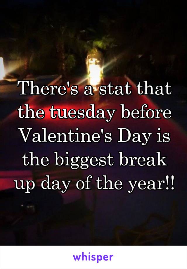 There's a stat that the tuesday before Valentine's Day is the biggest break up day of the year!!