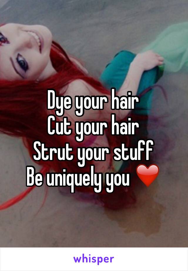 Dye your hair
Cut your hair
Strut your stuff 
Be uniquely you ❤️