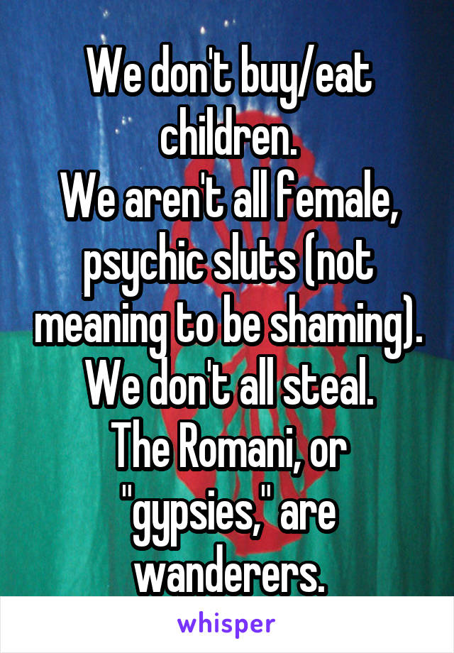 We don't buy/eat children.
We aren't all female, psychic sluts (not meaning to be shaming).
We don't all steal.
The Romani, or "gypsies," are wanderers.
