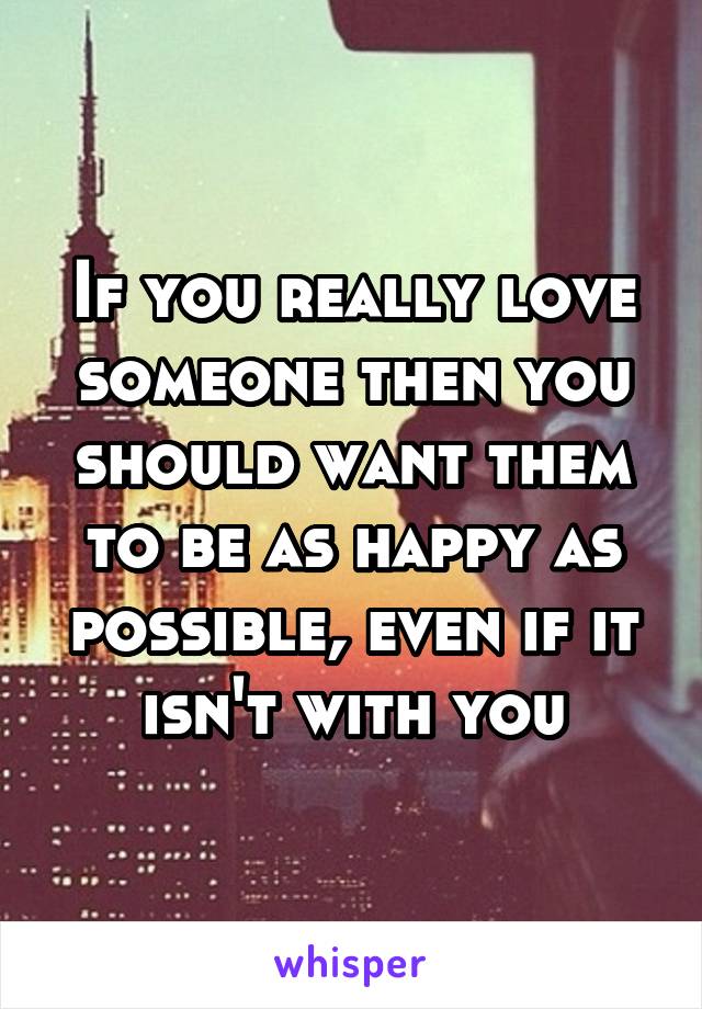 If you really love someone then you should want them to be as happy as possible, even if it isn't with you