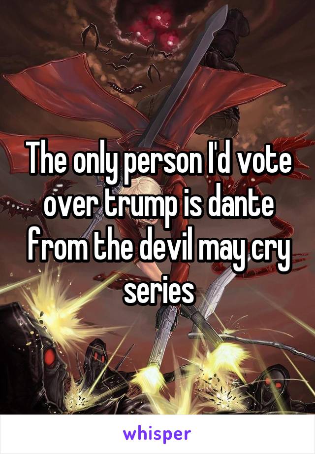 The only person I'd vote over trump is dante from the devil may cry series