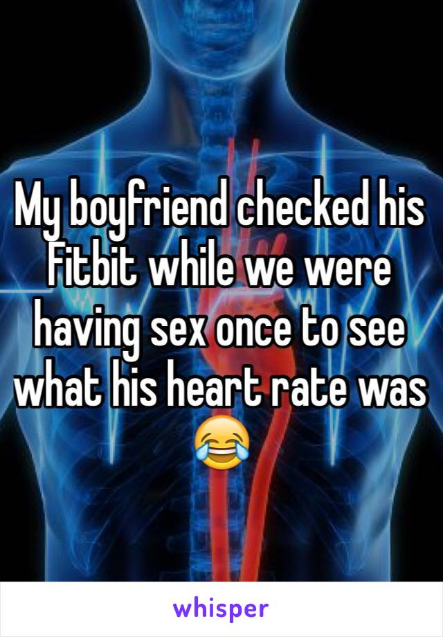 My boyfriend checked his Fitbit while we were having sex once to see what his heart rate was 😂