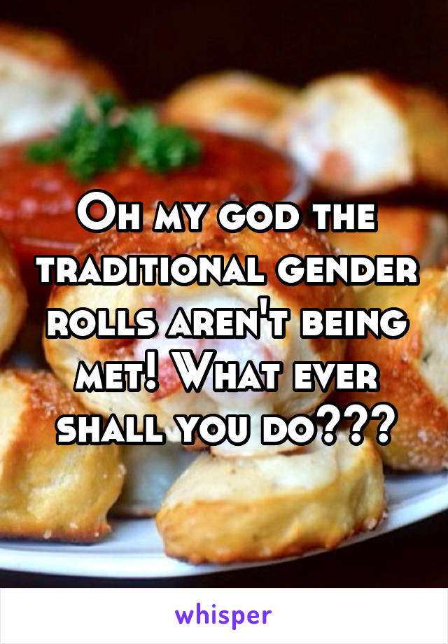 Oh my god the traditional gender rolls aren't being met! What ever shall you do???