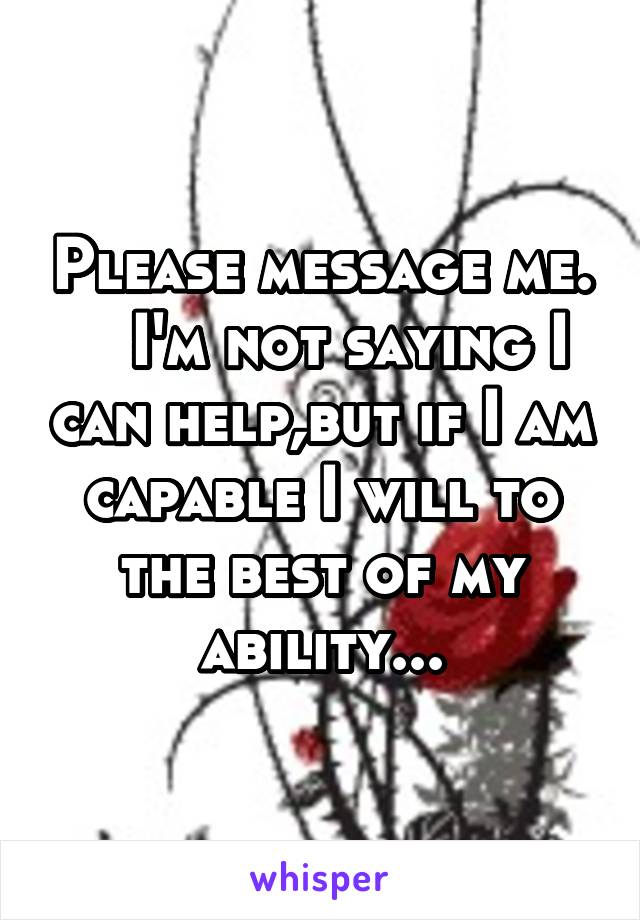 Please message me.    I'm not saying I can help,but if I am capable I will to the best of my ability...