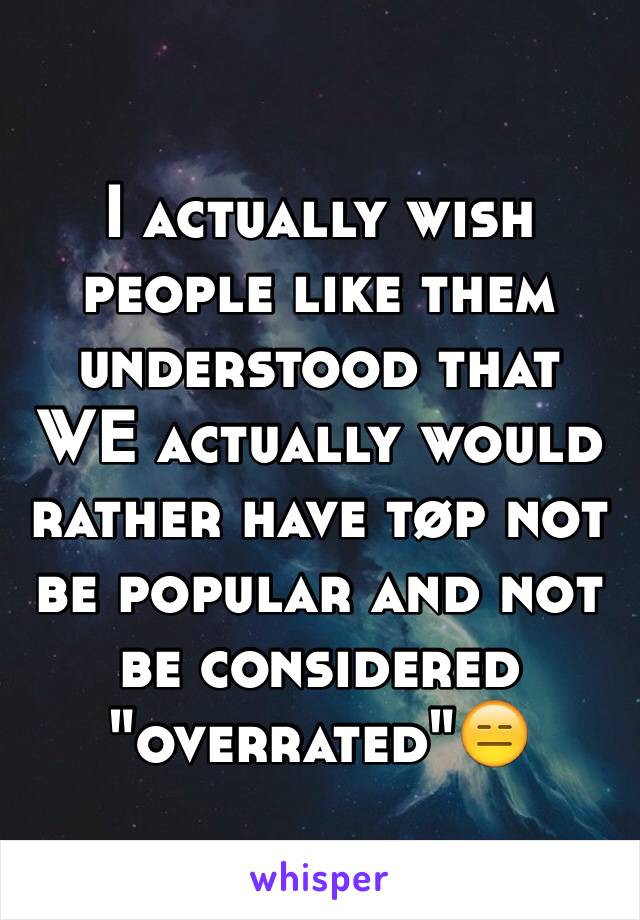 I actually wish people like them understood that WE actually would rather have tøp not be popular and not be considered "overrated"😑