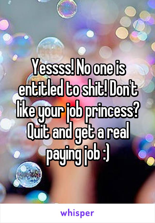 Yessss! No one is entitled to shit! Don't like your job princess? Quit and get a real paying job :)