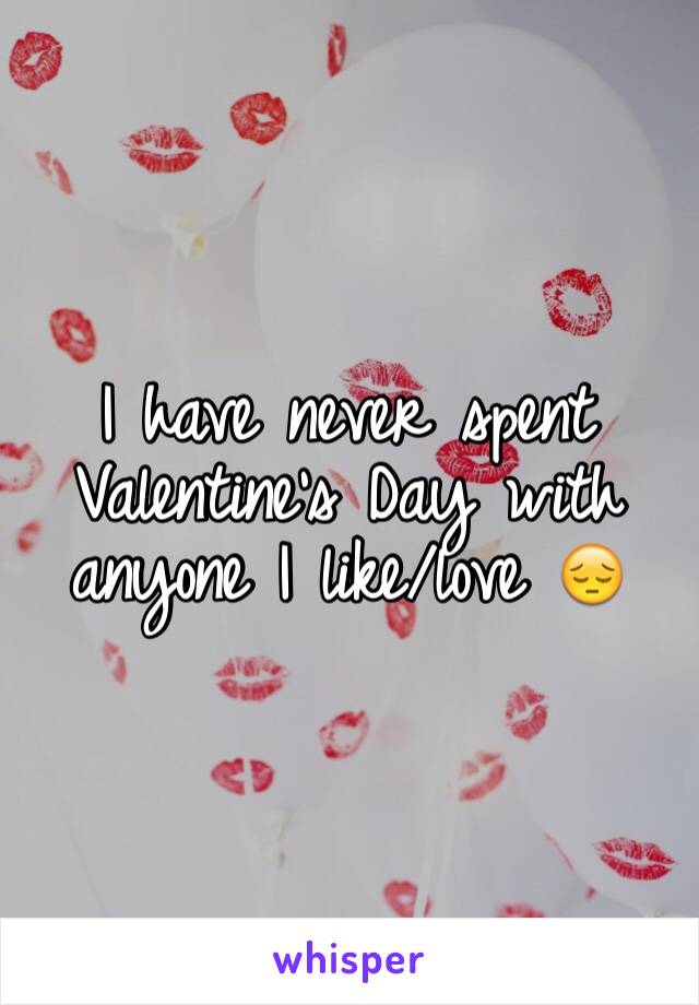 I have never spent Valentine's Day with anyone I like/love 😔