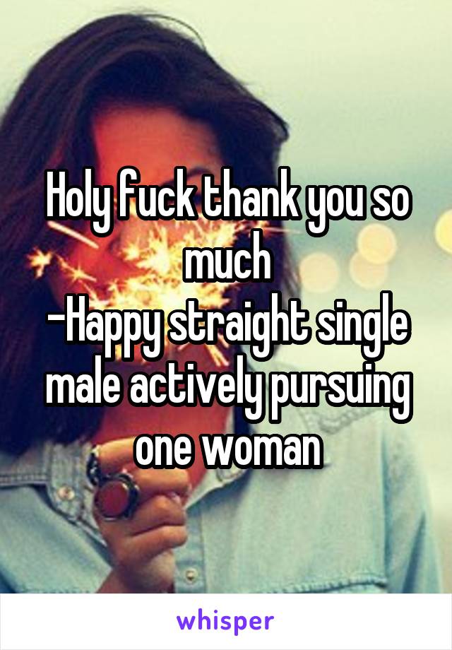 Holy fuck thank you so much
-Happy straight single male actively pursuing one woman
