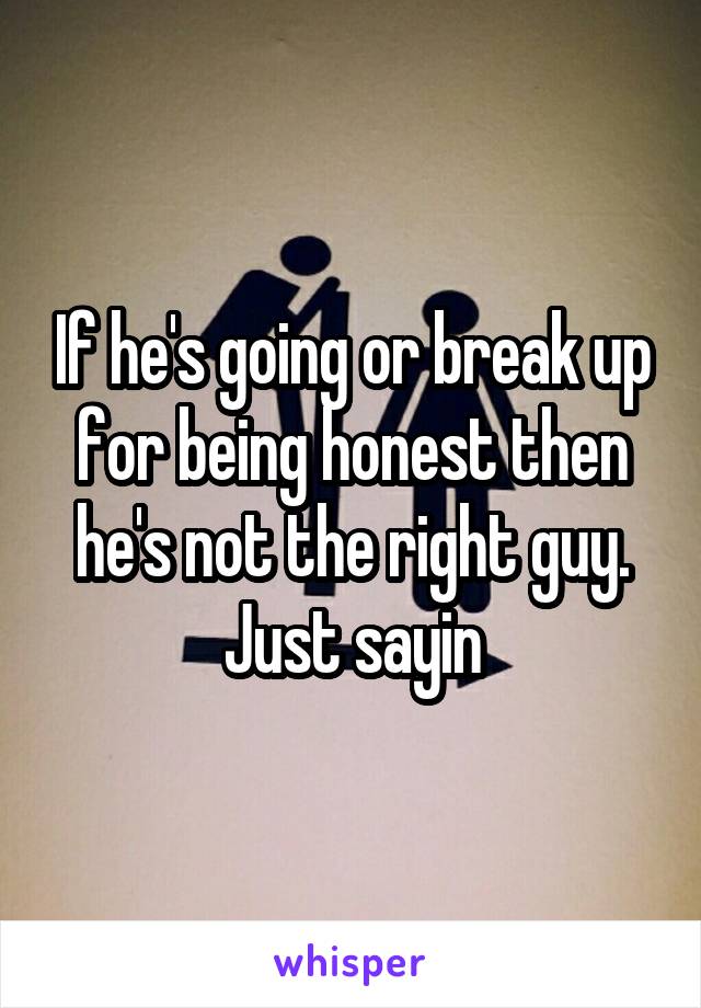 If he's going or break up for being honest then he's not the right guy. Just sayin