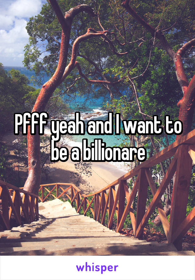 Pfff yeah and I want to be a billionare