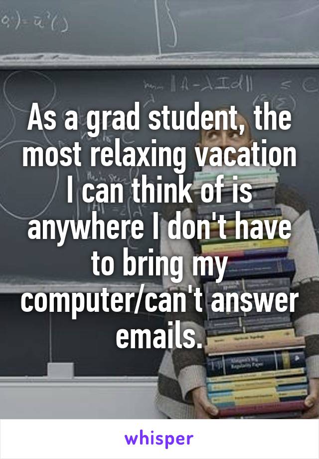 As a grad student, the most relaxing vacation I can think of is anywhere I don't have to bring my computer/can't answer emails.